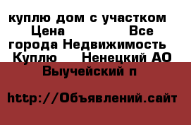 куплю дом с участком › Цена ­ 300 000 - Все города Недвижимость » Куплю   . Ненецкий АО,Выучейский п.